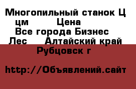  Многопильный станок Ц6 (цм-200) › Цена ­ 550 000 - Все города Бизнес » Лес   . Алтайский край,Рубцовск г.